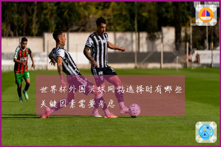 世界杯外围买球网站选择时有哪些关键因素需要考虑
