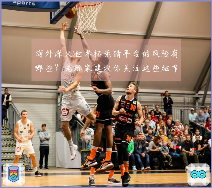 海外烽火世界杯竞猜平台的风险有哪些？老玩家建议你关注这些细节