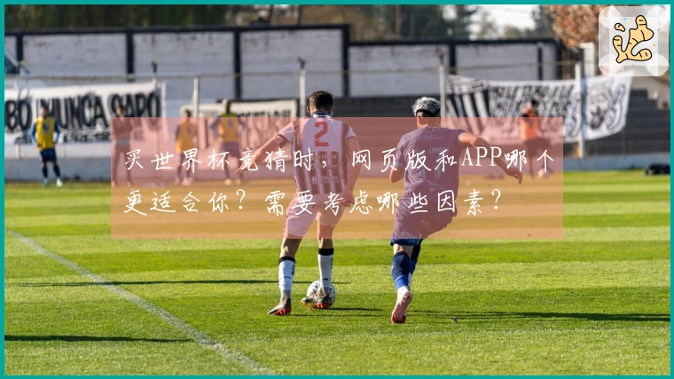 买世界杯竞猜时，网页版和APP哪个更适合你？需要考虑哪些因素？