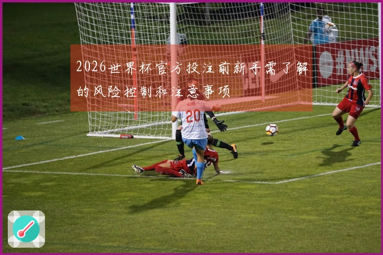 2026世界杯官方投注前新手需了解的风险控制和注意事项